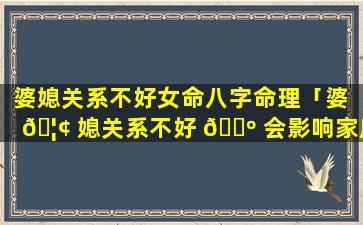 婆媳关系不好女命八字命理「婆 🦢 媳关系不好 🐺 会影响家庭运气吗」